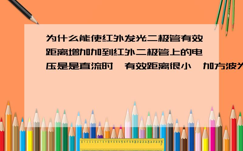 为什么能使红外发光二极管有效距离增加加到红外二极管上的电压是是直流时,有效距离很小,加方波为什么就能使红外发光二极管的有效距离增加了,直流与方波测量发光管上的电压是相等的,