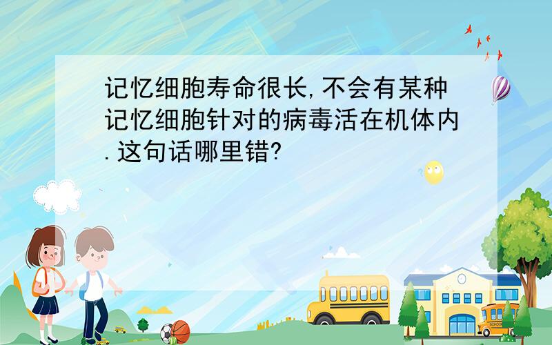 记忆细胞寿命很长,不会有某种记忆细胞针对的病毒活在机体内.这句话哪里错?