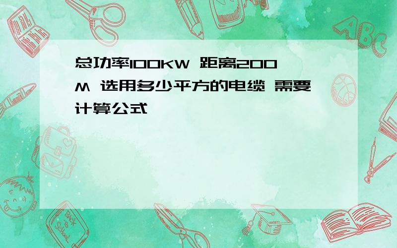 总功率100KW 距离200M 选用多少平方的电缆 需要计算公式