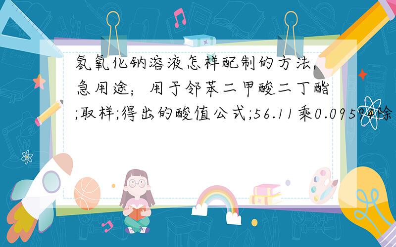 氢氧化钠溶液怎样配制的方法,急用途；用于邻苯二甲酸二丁酯;取样;得出的酸值公式;56.11乘0.09594除10；（可能0.09495这个是浓度