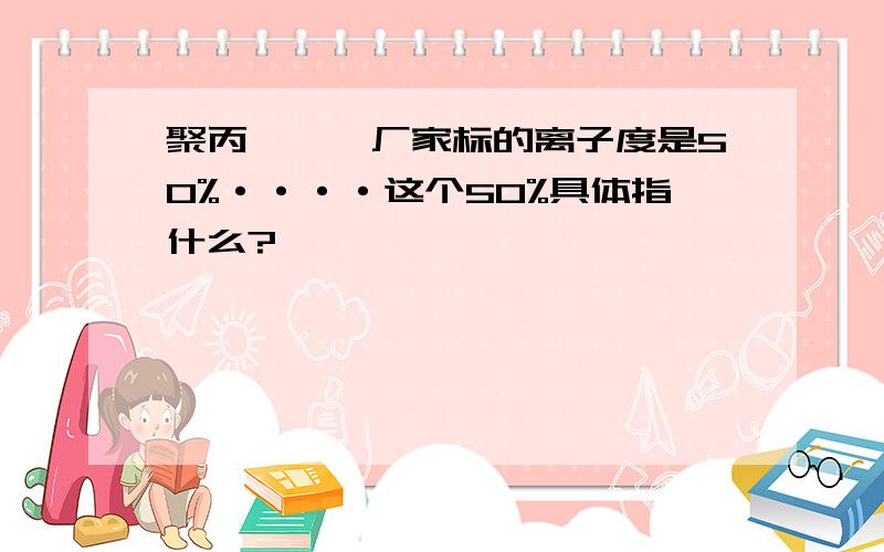 聚丙烯酰胺厂家标的离子度是50%····这个50%具体指什么?