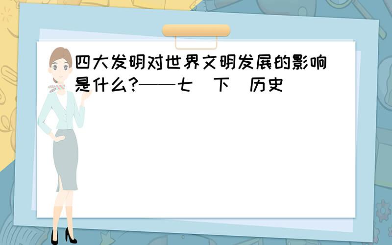 四大发明对世界文明发展的影响是什么?——七（下）历史