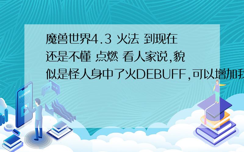 魔兽世界4.3 火法 到现在还是不懂 点燃 看人家说,貌似是怪人身中了火DEBUFF,可以增加我的DPS,可是我就是不会,火法DPS怎么也打不上去,新手真心求教 火法怎么打 具体技能