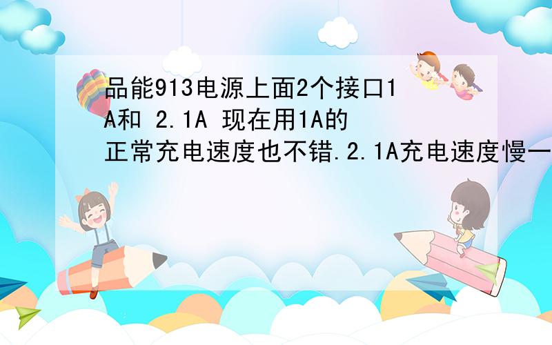 品能913电源上面2个接口1A和 2.1A 现在用1A的正常充电速度也不错.2.1A充电速度慢一倍品能913电源上面2个接口1A和 2.1A 现在用1A的正常充电速度也不错.2.1A充手机 显示的充满时间 比1A还长一倍 这