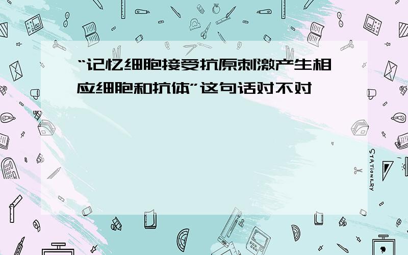 “记忆细胞接受抗原刺激产生相应细胞和抗体”这句话对不对