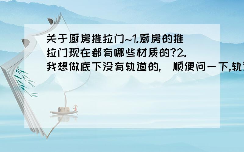 关于厨房推拉门~1.厨房的推拉门现在都有哪些材质的?2.我想做底下没有轨道的,（顺便问一下,轨道安在哪里?）3.哪种材质的既省钱又耐用还比较漂亮、易清理~4.是定做比较划算还是直接买成