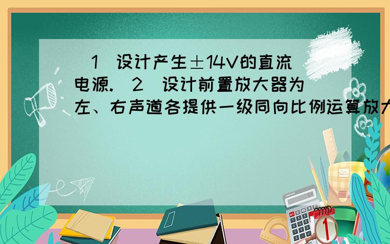 （1）设计产生±14V的直流电源.（2）设计前置放大器为左、右声道各提供一级同向比例运算放大器（电压串联负反馈电路）进行电压放大,电压放大倍数约为6,可消除高频杂波.（3）设计双声道