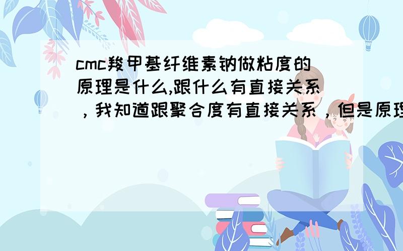 cmc羧甲基纤维素钠做粘度的原理是什么,跟什么有直接关系，我知道跟聚合度有直接关系，但是原理是什么，求知道的人讲解下！