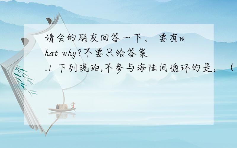 请会的朋友回答一下、 要有what why?不要只给答案.1 下列琥珀,不参与海陆间循环的是：（ ）A.洞庭湖 B 鄱阳湖 C巢湖 D 青海湖2.我国南水北调工程是人类对______环节（即3个水循环中的哪个环节