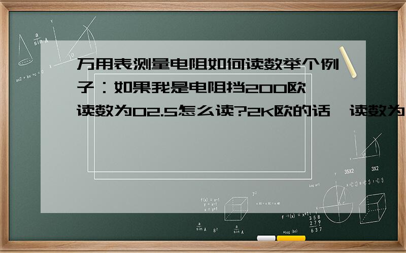 万用表测量电阻如何读数举个例子：如果我是电阻挡200欧,读数为02.5怎么读?2K欧的话,读数为.002怎么读?20K欧,读数为0.25怎么读?200K欧的话,读数为00.2怎么读?2M欧的话,读数为.002怎么读?20M欧的话,