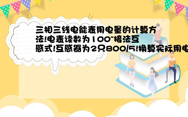 三相三线电能表用电量的计算方法!电表读数为100~接法互感式!互感器为2只800/5!换算实际用电量该怎么算?