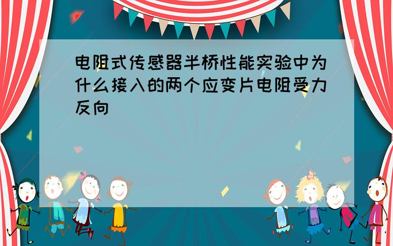 电阻式传感器半桥性能实验中为什么接入的两个应变片电阻受力反向