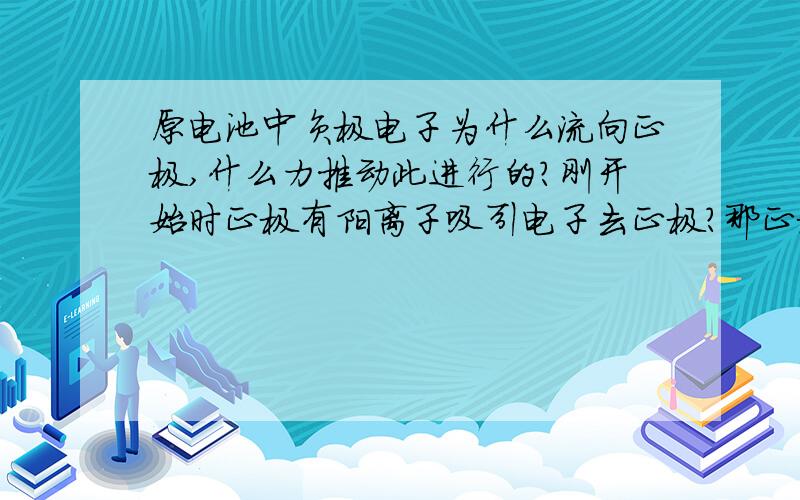 原电池中负极电子为什么流向正极,什么力推动此进行的?刚开始时正极有阳离子吸引电子去正极?那正极的阳离子又是哪的?请详细说明下,