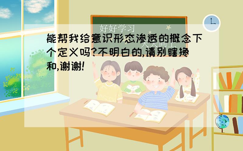 能帮我给意识形态渗透的概念下个定义吗?不明白的,请别瞎搀和,谢谢!