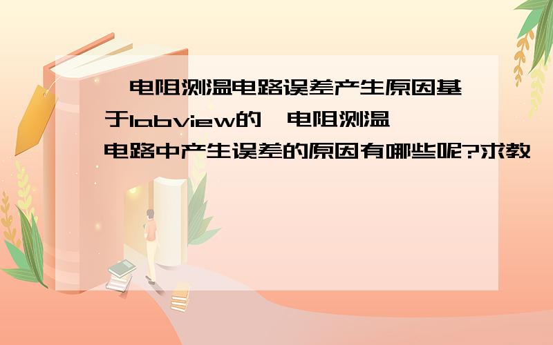 铂电阻测温电路误差产生原因基于labview的铂电阻测温电路中产生误差的原因有哪些呢?求教