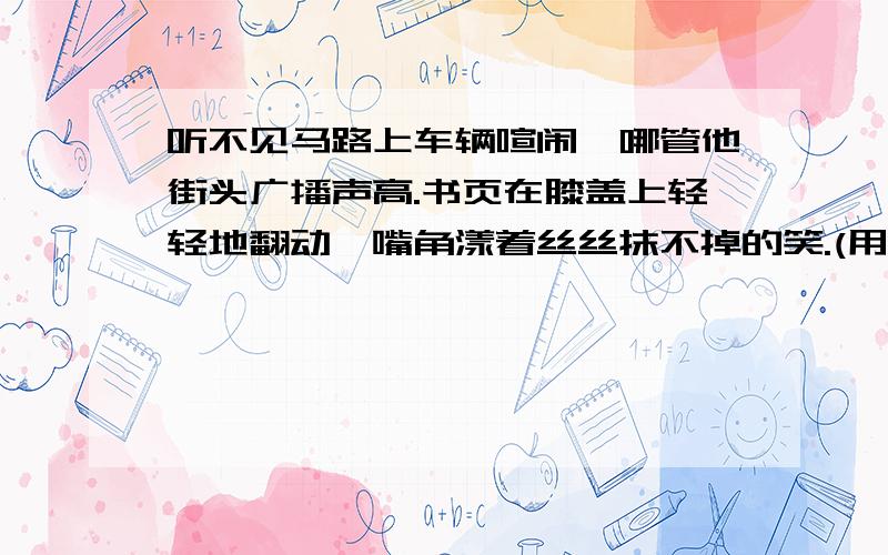 听不见马路上车辆喧闹,哪管他街头广播声高.书页在膝盖上轻轻地翻动,嘴角漾着丝丝抹不掉的笑.(用成语概括句意思)