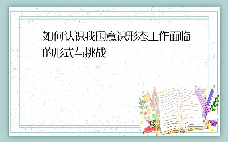 如何认识我国意识形态工作面临的形式与挑战