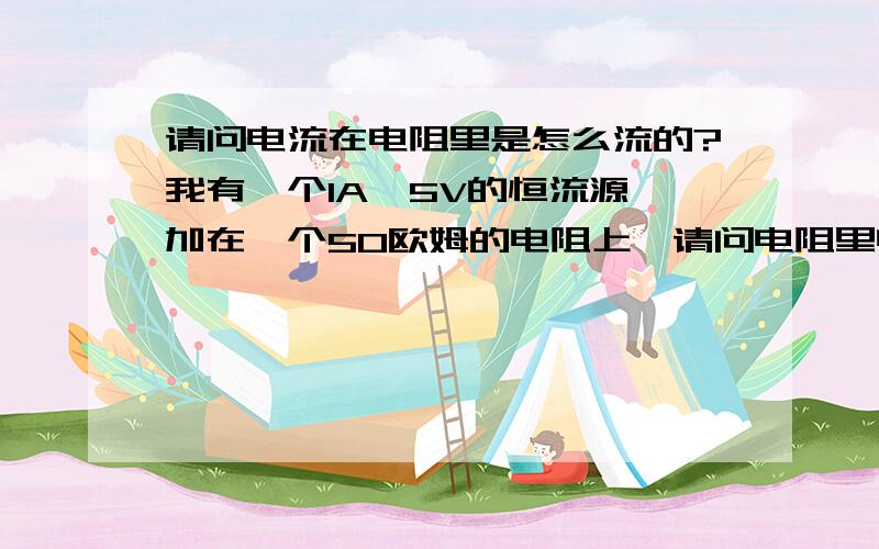 请问电流在电阻里是怎么流的?我有一个1A、5V的恒流源,加在一个50欧姆的电阻上,请问电阻里电流是多少?因为是恒流源,所以电路中的电流是1A,那电阻是50欧姆,加在电阻两端的电压不就是50V了