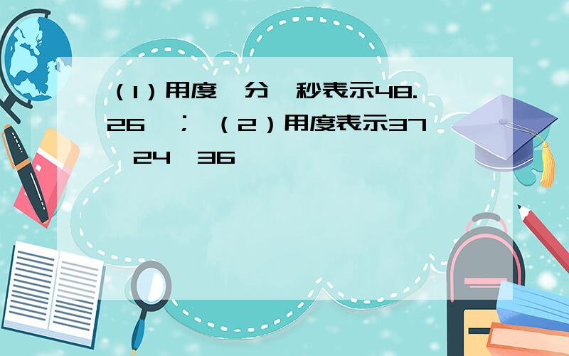 （1）用度,分,秒表示48.26°； （2）用度表示37°24'36''