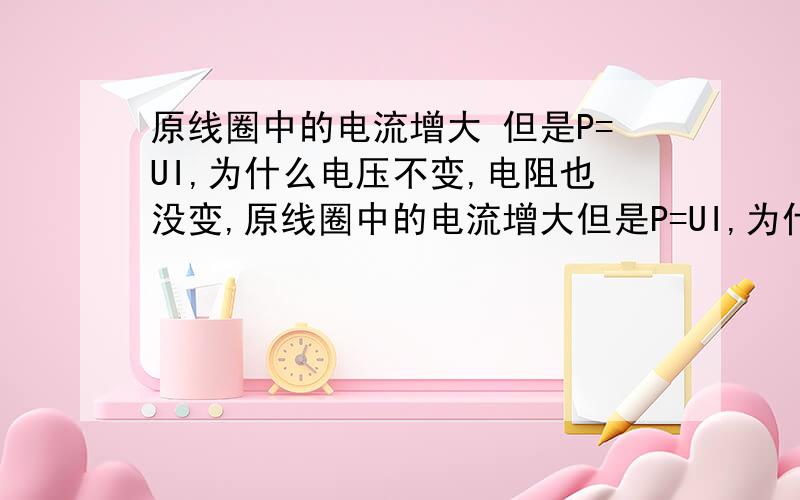 原线圈中的电流增大 但是P=UI,为什么电压不变,电阻也没变,原线圈中的电流增大但是P=UI,为什么电压不变,电阻也没变,电流会增大?