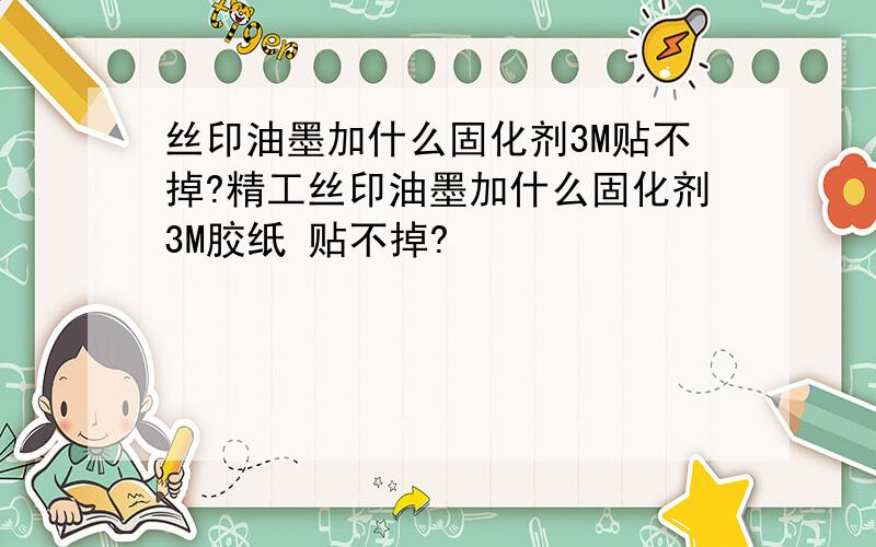 丝印油墨加什么固化剂3M贴不掉?精工丝印油墨加什么固化剂3M胶纸 贴不掉?