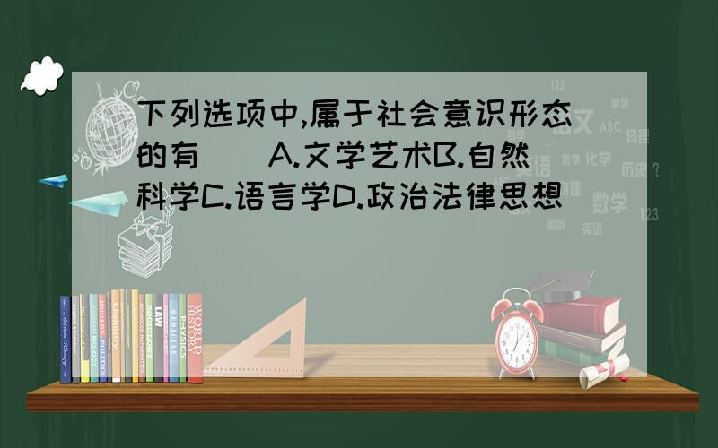 下列选项中,属于社会意识形态的有()A.文学艺术B.自然科学C.语言学D.政治法律思想