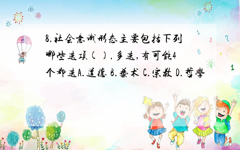 8.社会意识形态主要包括下列哪些选项().多选,有可能4个都选A.道德 B.艺术 C.宗教 D.哲学