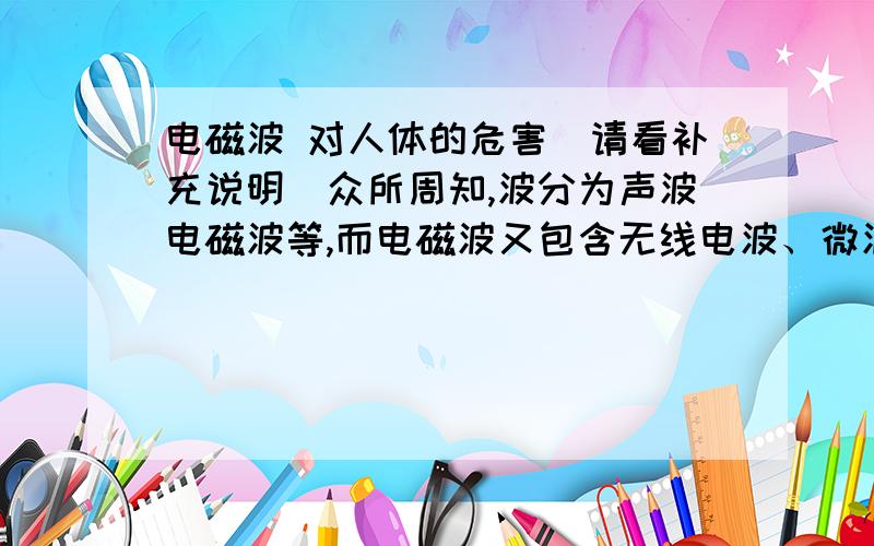 电磁波 对人体的危害（请看补充说明）众所周知,波分为声波电磁波等,而电磁波又包含无线电波、微波、红外、可见光、红外、x射线等等.我想弄明白上述所有波之中哪些是对人体有害的,原