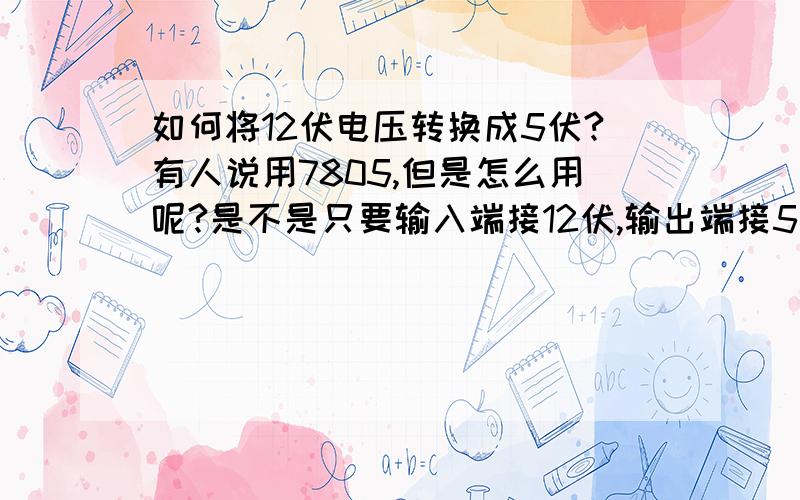 如何将12伏电压转换成5伏?有人说用7805,但是怎么用呢?是不是只要输入端接12伏,输出端接5伏,然后接地端接地输出端就能输出5伏电压了?需不需要其他东西,还需要什么?怎么连?我看到资料里的