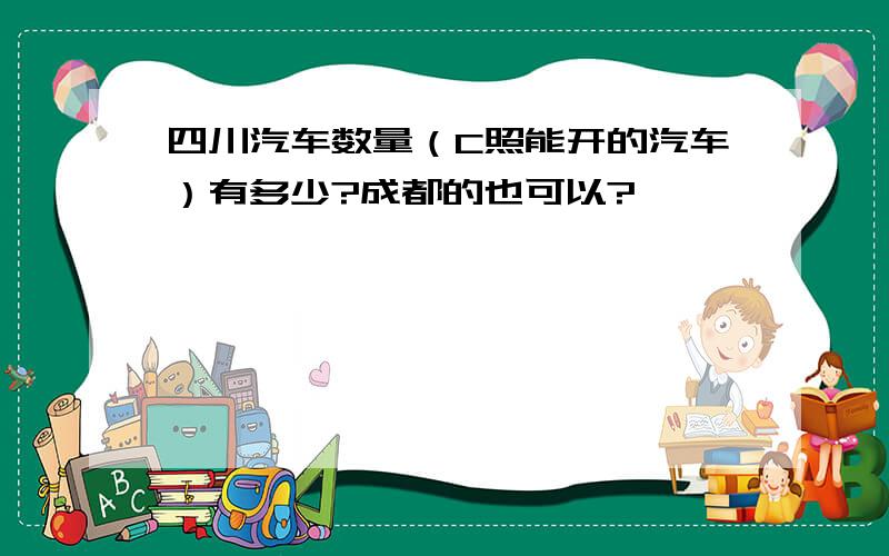 四川汽车数量（C照能开的汽车）有多少?成都的也可以?