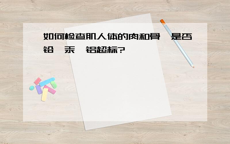 如何检查肌人体的肉和骨骼是否铅、汞、铝超标?