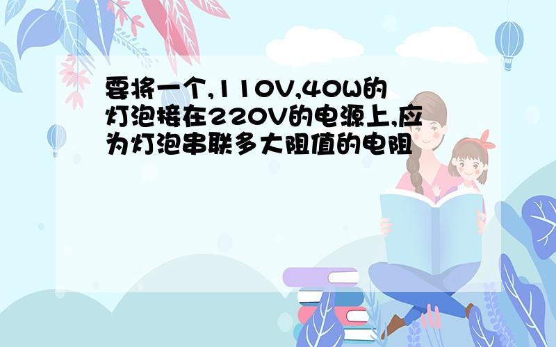 要将一个,110V,40W的灯泡接在220V的电源上,应为灯泡串联多大阻值的电阻