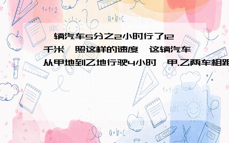 一辆汽车5分之2小时行了12千米,照这样的速度,这辆汽车从甲地到乙地行驶4小时,甲.乙两车相距多少千米?