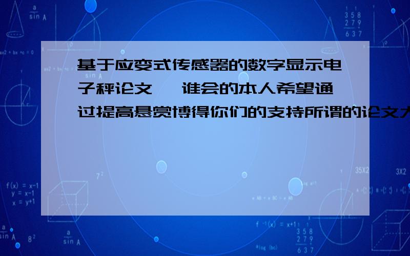 基于应变式传感器的数字显示电子秤论文, 谁会的本人希望通过提高悬赏博得你们的支持所谓的论文大家应该知道什么写  所以我先看看大家给出的的提纲 我也不知道能写些什么   大家随机