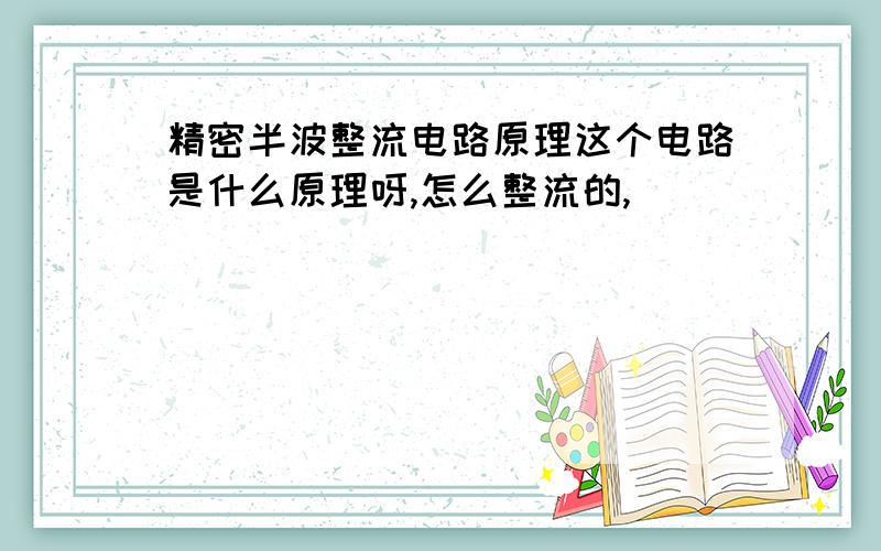 精密半波整流电路原理这个电路是什么原理呀,怎么整流的,