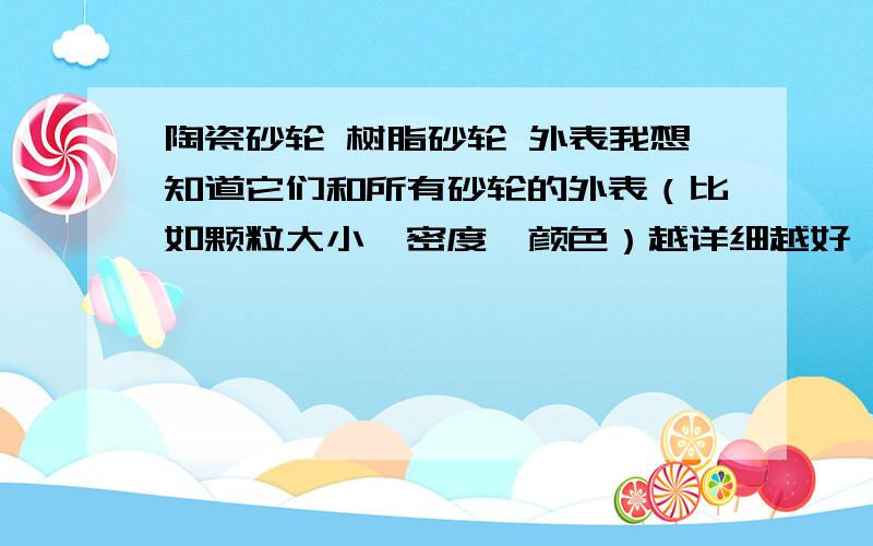 陶瓷砂轮 树脂砂轮 外表我想知道它们和所有砂轮的外表（比如颗粒大小,密度,颜色）越详细越好,谢谢,比如我现在看到一种砂轮,是黑色的大颗粒,里面还有像钻石一样的亮晶晶的颗粒,密度不