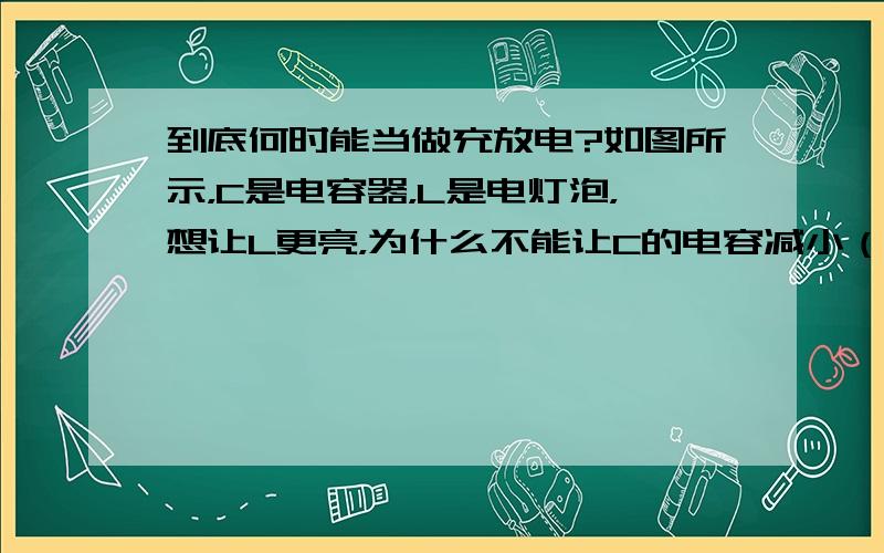 到底何时能当做充放电?如图所示，C是电容器，L是电灯泡，想让L更亮，为什么不能让C的电容减小（比如让C的距离增大），让C放电，让L更亮呢？