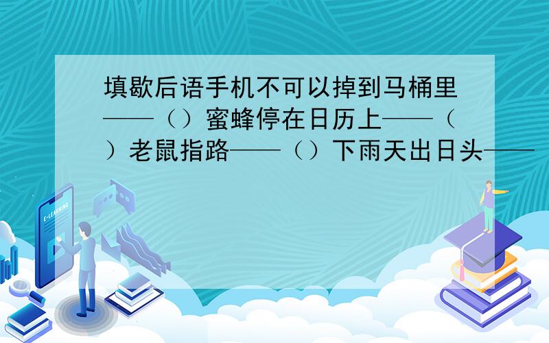 填歇后语手机不可以掉到马桶里——（）蜜蜂停在日历上——（）老鼠指路——（）下雨天出日头——（）无头苍蝇——（）杀鸡取蛋——（）六月天穿皮袍——（）苦瓜拌黄连——（）