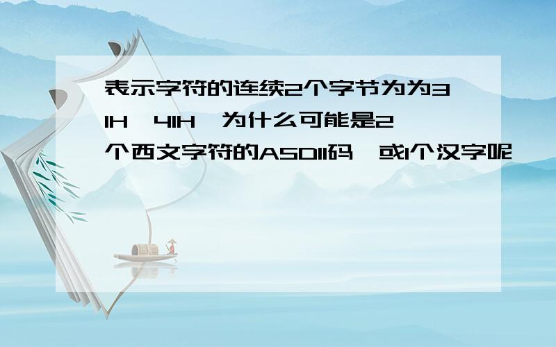 表示字符的连续2个字节为为31H,41H,为什么可能是2个西文字符的ASDII码,或1个汉字呢,