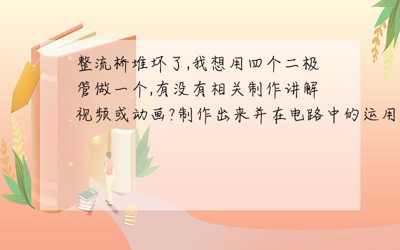 整流桥堆坏了,我想用四个二极管做一个,有没有相关制作讲解视频或动画?制作出来并在电路中的运用,它的四个引脚是怎么样接的?