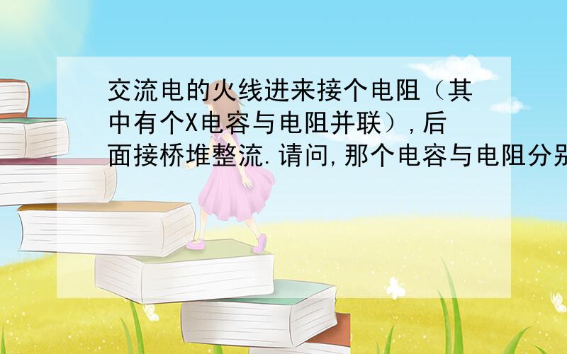 交流电的火线进来接个电阻（其中有个X电容与电阻并联）,后面接桥堆整流.请问,那个电容与电阻分别什么作用?要是把电容拿掉,会怎么样?