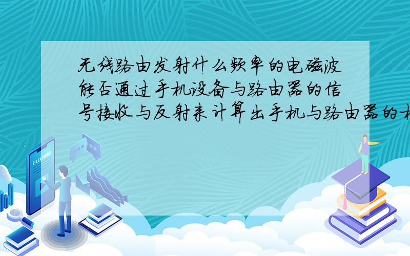 无线路由发射什么频率的电磁波能否通过手机设备与路由器的信号接收与反射来计算出手机与路由器的相对距离?无线路由发射的频率多大?该信号对障碍物的穿透能力如何?