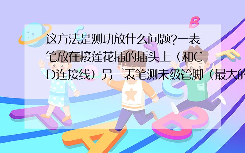 这方法是测功放什么问题?一表笔放在接莲花插的插头上（和CD连接线）另一表笔测未级管脚（最大的对管）这是测什么的?要是测中点电压或C极电压表笔应接地呀,我看过了接莲花插的插头这