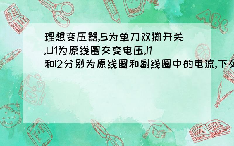 理想变压器,S为单刀双掷开关,U1为原线圈交变电压,I1和I2分别为原线圈和副线圈中的电流,下列说法正确吗1.保持P的位置及U1不变,S有b切换到a,则I1减小2.保持U1不变,S接在b端,将P向上滑动,则I1增