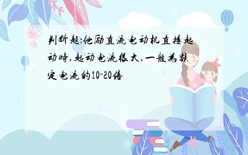 判断题：他励直流电动机直接起动时,起动电流很大,一般为额定电流的10-20倍