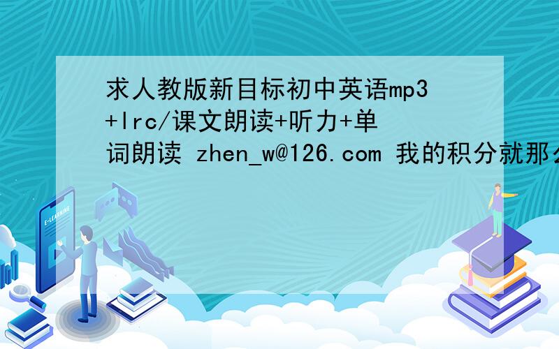 求人教版新目标初中英语mp3+lrc/课文朗读+听力+单词朗读 zhen_w@126.com 我的积分就那么多,全给你.如果你手上没有全三册的人教版新目标初中英语听力,只有部分也可以,