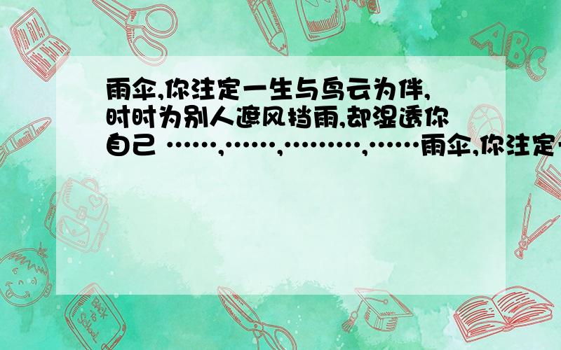 雨伞,你注定一生与鸟云为伴,时时为别人遮风挡雨,却湿透你自己 ……,……,………,……雨伞,你注定一生与鸟云为伴,时时为别人遮风挡雨,却湿透你自己……,……,………,…….