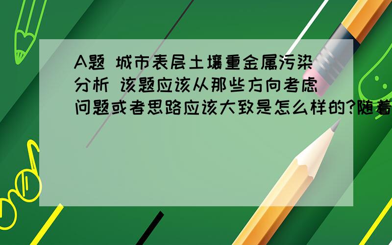 A题 城市表层土壤重金属污染分析 该题应该从那些方向考虑问题或者思路应该大致是怎么样的?随着城市经济的快速发展和城市人口的不断增加,人类活动对城市环境质量的影响日显突出.对城