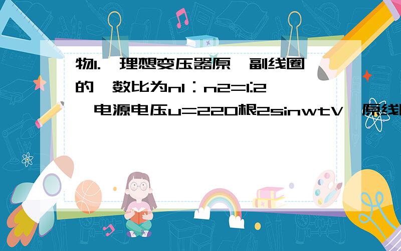 物1.一理想变压器原、副线圈的匝数比为n1：n2=1:2,电源电压u=220根2sinwtV,原线圈电路中接入一熔断电流不明白这题应该用电压的最大值去做还是用有效值去做.