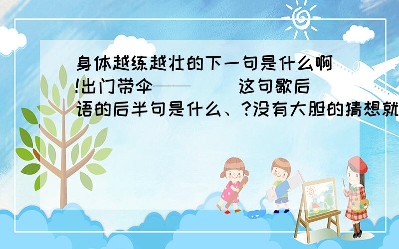 身体越练越壮的下一句是什么啊!出门带伞——（ ）这句歇后语的后半句是什么、?没有大胆的猜想就（ ）这句话的后半句是什么?（ ）是我们飞向天堂的翅膀这句话的前半句是什么?知道的快